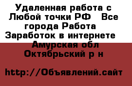 Удаленная работа с Любой точки РФ - Все города Работа » Заработок в интернете   . Амурская обл.,Октябрьский р-н